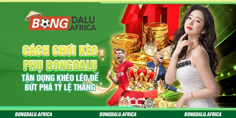 Cách chơi kèo phụ bongdalu – Tận dụng để bứt phá tỷ lệ thắng