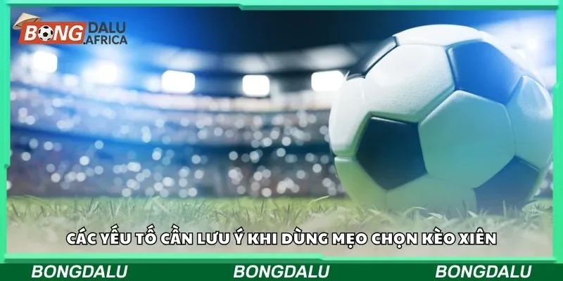 Các yếu tố cần lưu ý khi dùng mẹo chọn kèo xiên