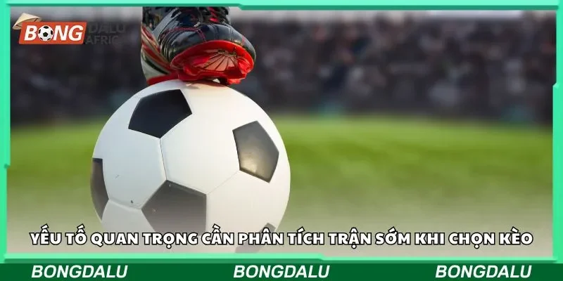 Các yếu tố quan trọng cần phân tích trận sớm khi chọn kèo