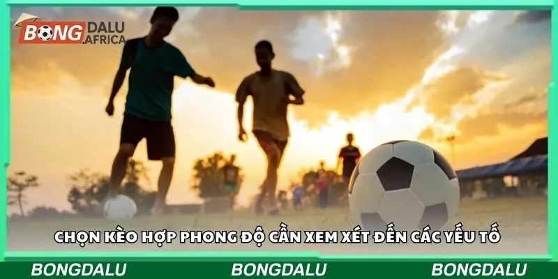 Chọn kèo hợp phong độ cần xem xét đến các yếu tố 