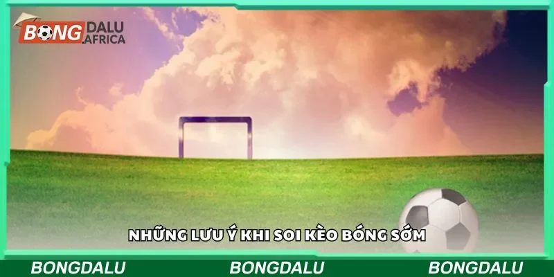 Những lưu ý khi soi kèo bóng sớm