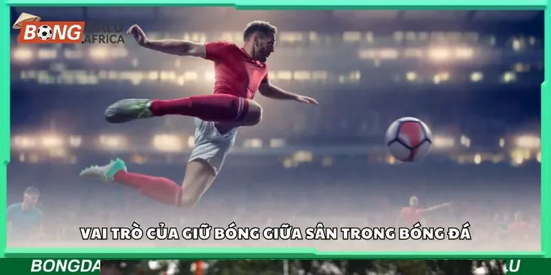 Vai trò của giữ bóng giữa sân trong bóng đá